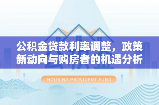 三角公积金贷款利率调整，政策新动向与购房者的机遇分析
