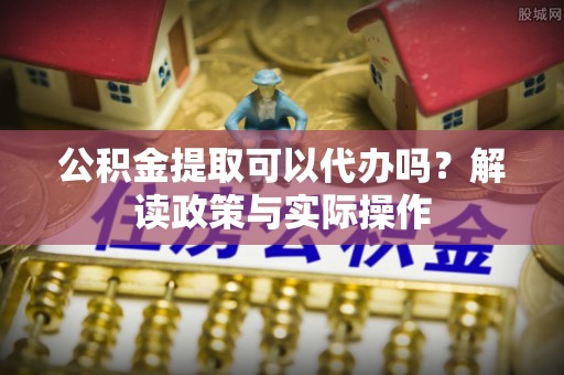 三角公积金提取可以代办吗？解读政策与实际操作
