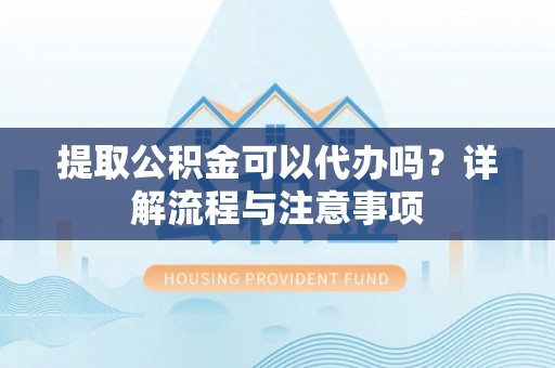三角提取公积金可以代办吗？详解流程与注意事项