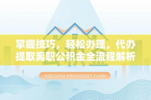 三角掌握技巧，轻松办理，代办提取离职公积金全流程解析
