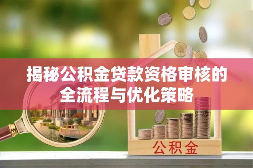 三角揭秘公积金贷款资格审核的全流程与优化策略
