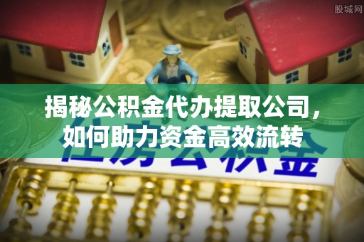 三角揭秘公积金代办提取公司，如何助力资金高效流转