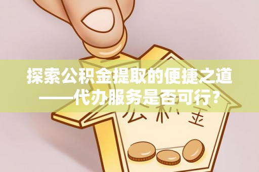 三角探索公积金提取的便捷之道——代办服务是否可行？