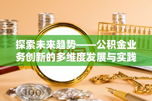 三角探索未来趋势——公积金业务创新的多维度发展与实践