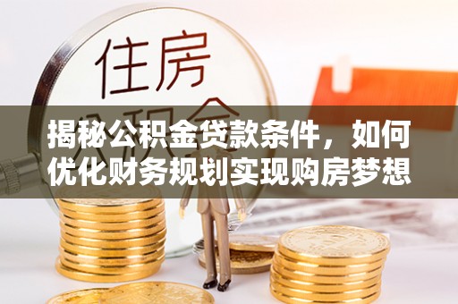 三角揭秘公积金贷款条件，如何优化财务规划实现购房梦想