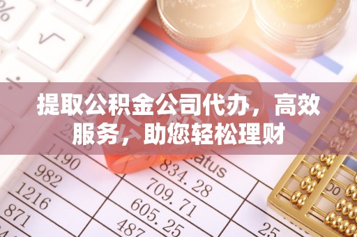 三角提取公积金公司代办，高效服务，助您轻松理财