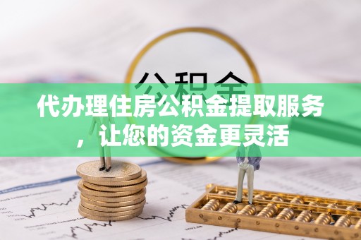 三角代办理住房公积金提取服务，让您的资金更灵活