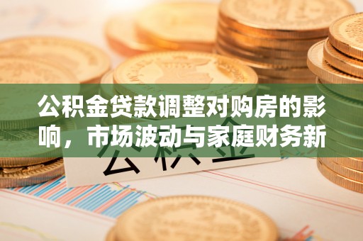 三角公积金贷款调整对购房的影响，市场波动与家庭财务新趋势