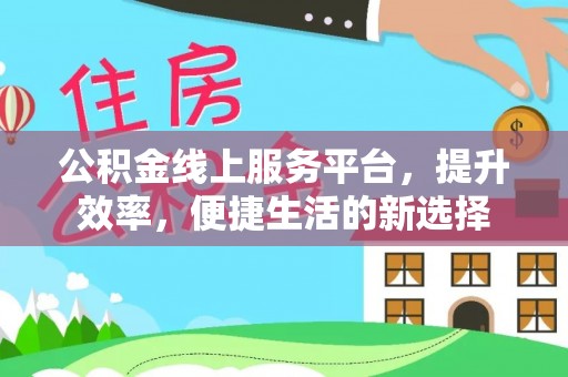 三角公积金线上服务平台，提升效率，便捷生活的新选择
