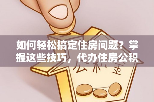 三角如何轻松搞定住房问题？掌握这些技巧，代办住房公积金提取不再难