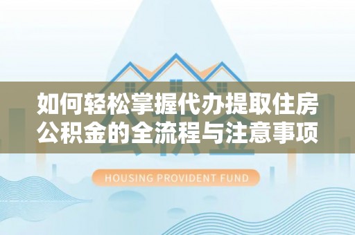 三角如何轻松掌握代办提取住房公积金的全流程与注意事项
