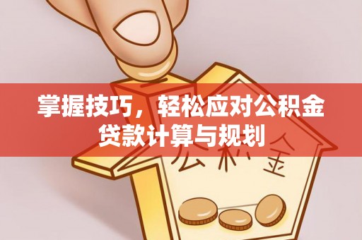 三角掌握技巧，轻松应对公积金贷款计算与规划
