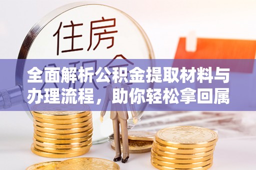 三角全面解析公积金提取材料与办理流程，助你轻松拿回属于自己的钱