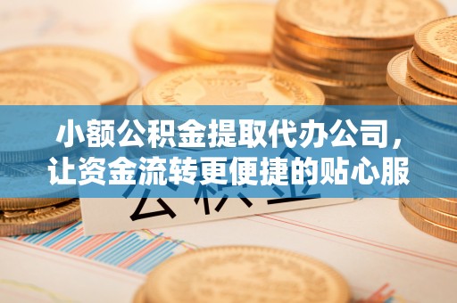 三角小额公积金提取代办公司，让资金流转更便捷的贴心服务