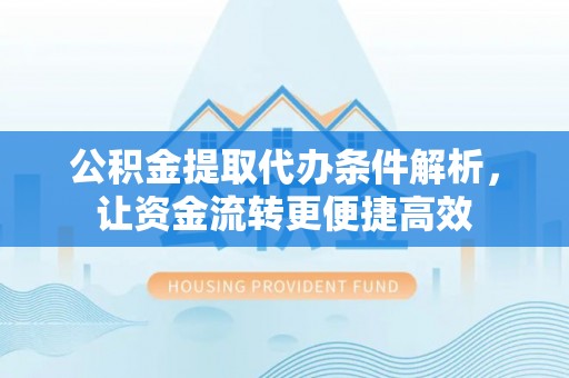 三角公积金提取代办条件解析，让资金流转更便捷高效