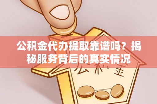 三角公积金代办提取靠谱吗？揭秘服务背后的真实情况