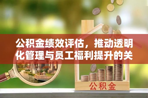 三角公积金绩效评估，推动透明化管理与员工福利提升的关键