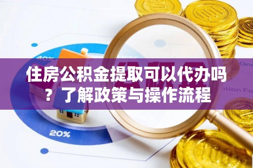 三角住房公积金提取可以代办吗？了解政策与操作流程