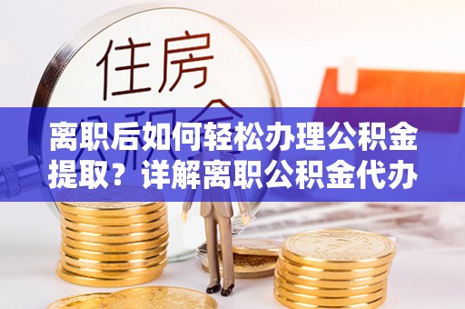 三角离职后如何轻松办理公积金提取？详解离职公积金代办提取流程