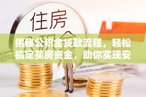 三角揭秘公积金贷款流程，轻松搞定买房资金，助你实现安居梦想