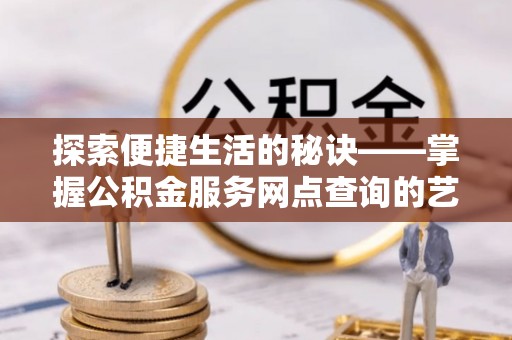 三角探索便捷生活的秘诀——掌握公积金服务网点查询的艺术