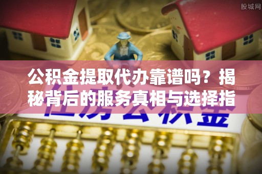 三角公积金提取代办靠谱吗？揭秘背后的服务真相与选择指南