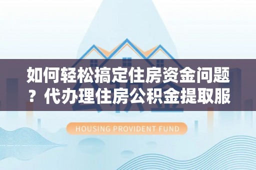 三角如何轻松搞定住房资金问题？代办理住房公积金提取服务全解析