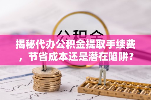 三角揭秘代办公积金提取手续费，节省成本还是潜在陷阱？