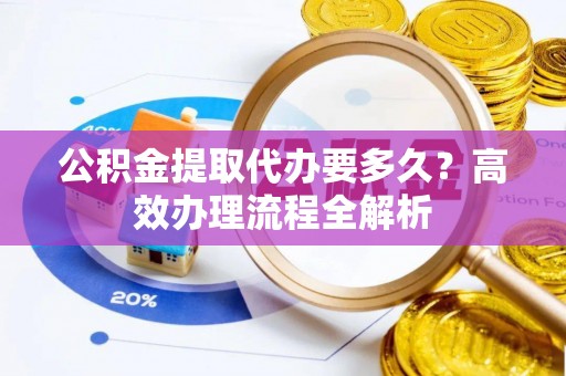 三角公积金提取代办要多久？高效办理流程全解析