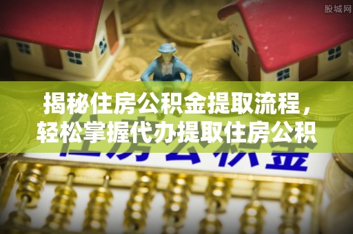 三角揭秘住房公积金提取流程，轻松掌握代办提取住房公积金技巧