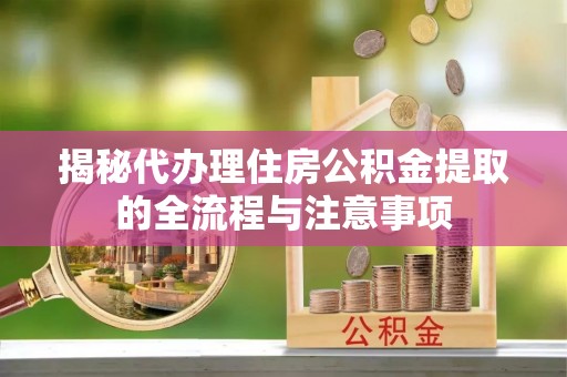 三角揭秘代办理住房公积金提取的全流程与注意事项