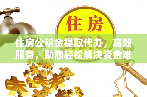 三角住房公积金提取代办，高效服务，助您轻松解决资金难题