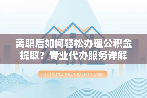 三角离职后如何轻松办理公积金提取？专业代办服务详解