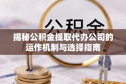 三角揭秘公积金提取代办公司的运作机制与选择指南