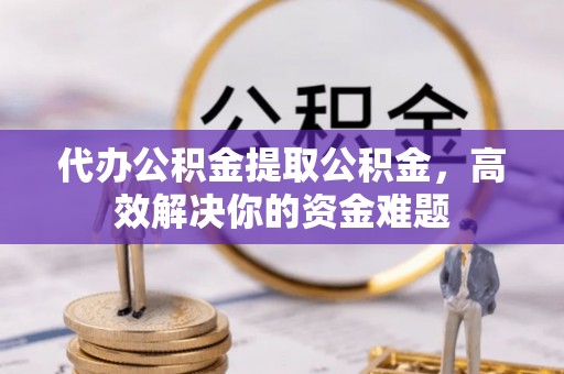 三角代办公积金提取公积金，高效解决你的资金难题