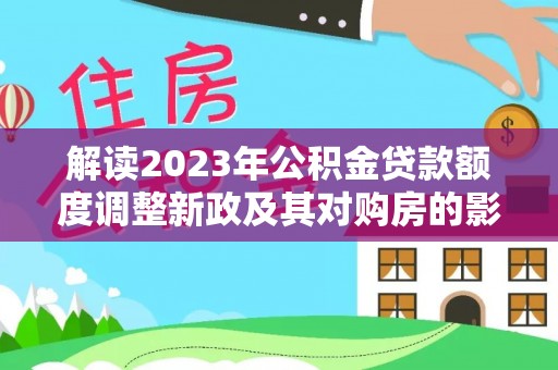 三角解读2023年公积金贷款额度调整新政及其对购房的影响