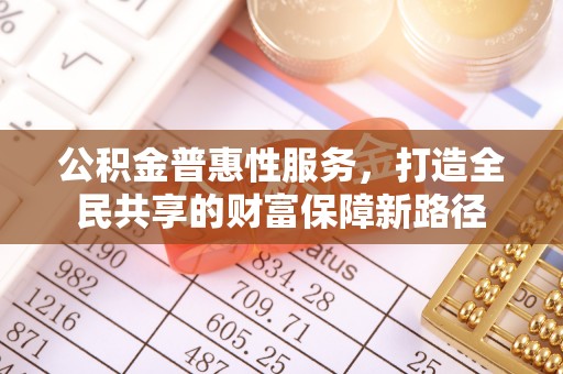 三角公积金普惠性服务，打造全民共享的财富保障新路径