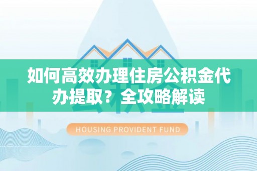 三角如何高效办理住房公积金代办提取？全攻略解读