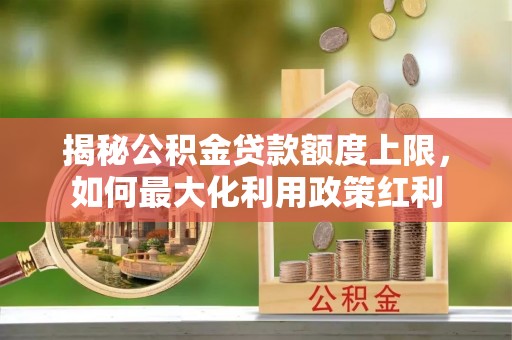 三角揭秘公积金贷款额度上限，如何最大化利用政策红利