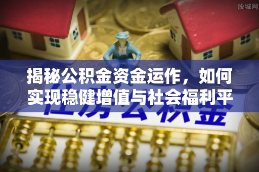 三角揭秘公积金资金运作，如何实现稳健增值与社会福利平衡