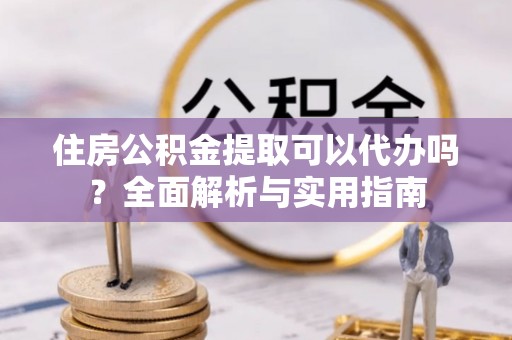 三角住房公积金提取可以代办吗？全面解析与实用指南
