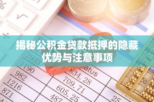 三角揭秘公积金贷款抵押的隐藏优势与注意事项