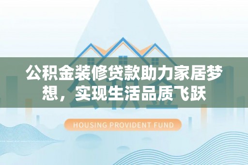 三角公积金装修贷款助力家居梦想，实现生活品质飞跃