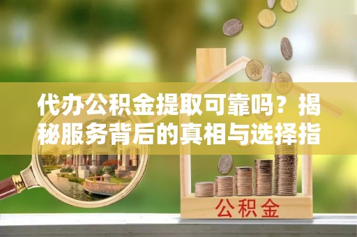 三角代办公积金提取可靠吗？揭秘服务背后的真相与选择指南