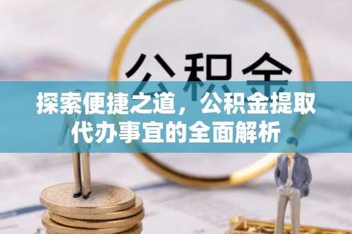 三角探索便捷之道，公积金提取代办事宜的全面解析