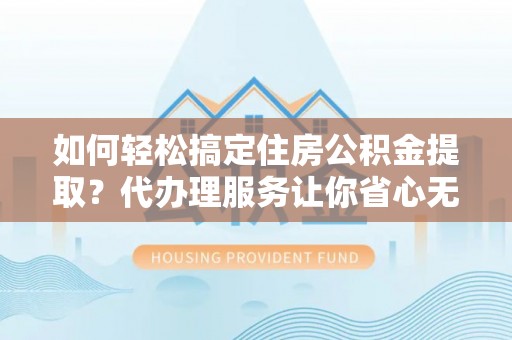 三角如何轻松搞定住房公积金提取？代办理服务让你省心无忧