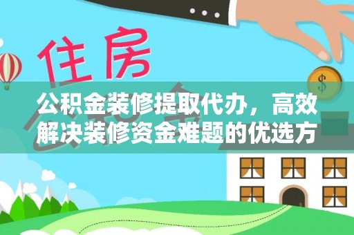 三角公积金装修提取代办，高效解决装修资金难题的优选方案