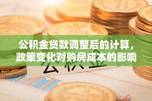 三角公积金贷款调整后的计算，政策变化对购房成本的影响与应对策略