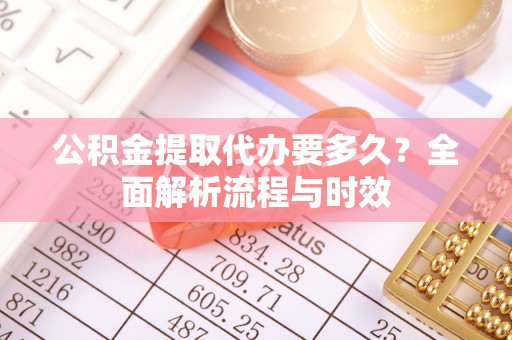 三角公积金提取代办要多久？全面解析流程与时效
