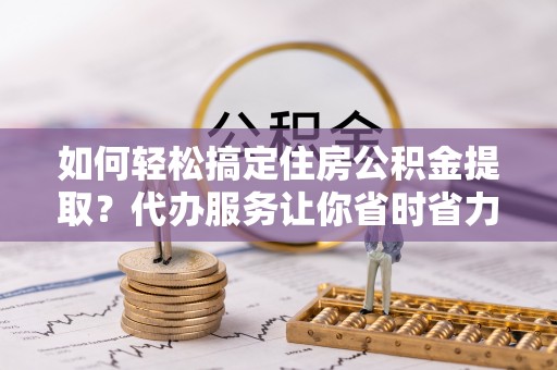 三角如何轻松搞定住房公积金提取？代办服务让你省时省力
